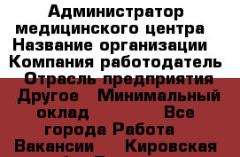 Администратор медицинского центра › Название организации ­ Компания-работодатель › Отрасль предприятия ­ Другое › Минимальный оклад ­ 28 000 - Все города Работа » Вакансии   . Кировская обл.,Леваши д.